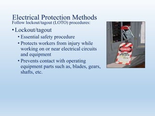 Electrical Protection Methods
Follow lockout/tagout (LOTO) procedures:
•Lockout/tagout
• Essential safety procedure
• Protects workers from injury while
working on or near electrical circuits
and equipment
• Prevents contact with operating
equipment parts such as, blades, gears,
shafts, etc.
 