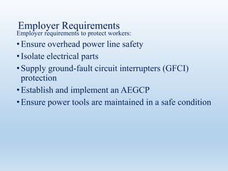 Employer Requirements
Employer requirements to protect workers:
•Ensure overhead power line safety
•Isolate electrical parts
•Supply ground-fault circuit interrupters (GFCI)
protection
•Establish and implement an AEGCP
•Ensure power tools are maintained in a safe condition
 