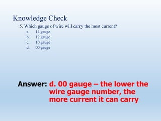Knowledge Check
5. Which gauge of wire will carry the most current?
a. 14 gauge
b. 12 gauge
c. 10 gauge
d. 00 gauge
Answer: d. 00 gauge – the lower the
wire gauge number, the
more current it can carry
 