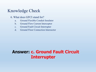 Knowledge Check
6. What does GFCI stand for?
a. Ground Flexible Conduit Insulator
b. Ground Flow Current Interceptor
c. Ground Fault Circuit Interrupter
d. Ground Floor Connection Intersector
Answer: c. Ground Fault Circuit
Interrupter
 