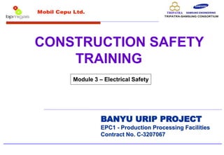 BANYU URIP PROJECT
EPC1 - Production Processing Facilities
Contract No. C-3207067
Module 3 – Electrical Safety
CONSTRUCTION SAFETY
TRAINING
 