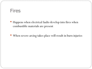Fires
 Happens when electrical faults develop into fires when
combustible materials are present
 When severe arcing takes place will result in burn injuries
 