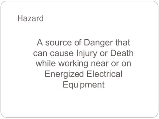 Hazard
A source of Danger that
can cause Injury or Death
while working near or on
Energized Electrical
Equipment
 
