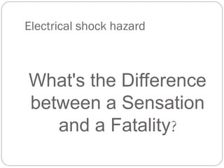 Electrical shock hazard
What's the Difference
between a Sensation
and a Fatality?
 