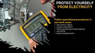 PROTECT YOURSELF
FROM ELECTRICITY
Follow specialized procedures in
wet work areas
 Use lockout/ Tagout
 Conduct inspections
 Follow assured grounding programs
 Use GFCIs
 Guard energized parts
 