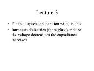 Lecture 3
• Demos: capacitor separation with distance
• Introduce dielectrics (foam,glass) and see
the voltage decrease as the capacitance
increases.
 