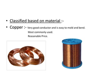 • Classified based on material :• Copper :- Very good conductor and is easy to mold and bend.
Most commonly used.
Reasonable Price.

 