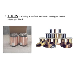 • ALLOYS :- An alloy made from aluminium and copper to take
advantage of both.

 