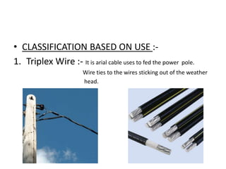 • CLASSIFICATION BASED ON USE :1. Triplex Wire :- It is arial cable uses to fed the power pole.
Wire ties to the wires sticking out of the weather
head.

 
