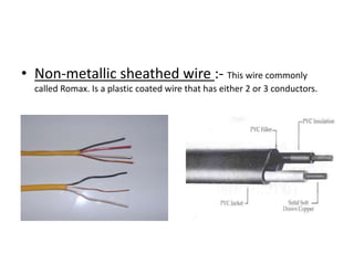 • Non-metallic sheathed wire :- This wire commonly
called Romax. Is a plastic coated wire that has either 2 or 3 conductors.

 