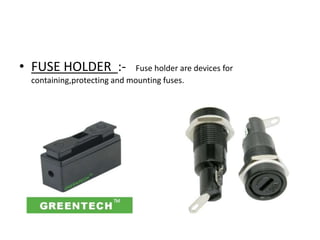 • FUSE HOLDER :-

Fuse holder are devices for
containing,protecting and mounting fuses.

 