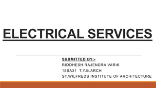 ELECTRICAL SERVICES
SUBMITTED BY:-
RIDDHESH RAJENDRA VARIK
15SA31 T.Y.B.ARCH
ST.WILFREDS INSTITUTE OF ARCHITECTURE
 