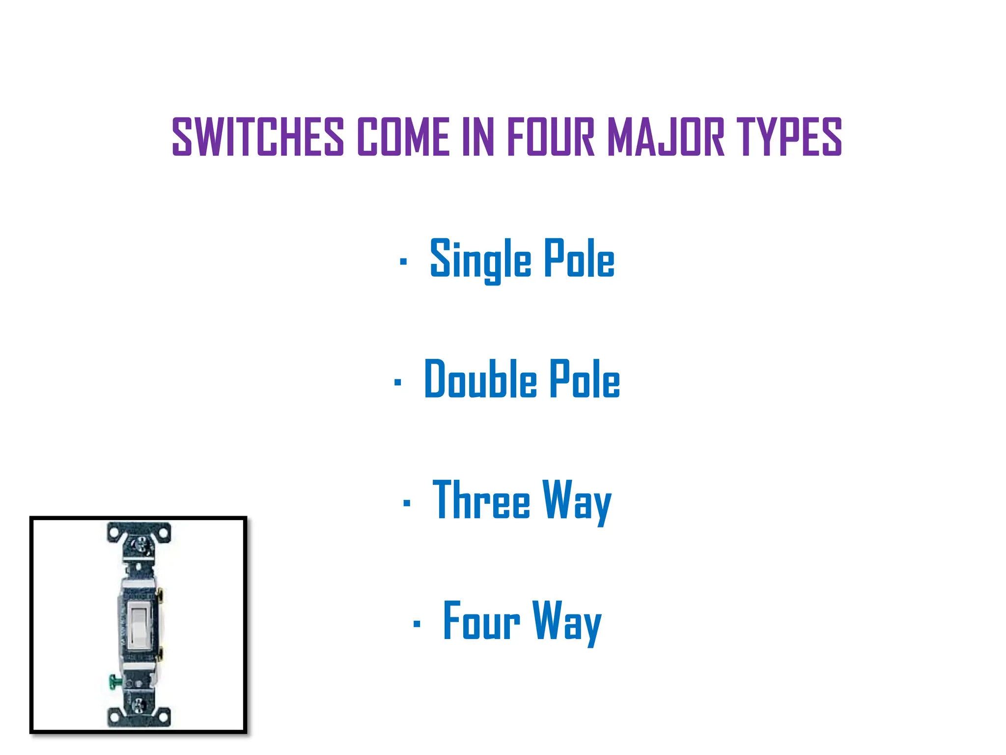 SWITCHES COME IN FOUR MAJOR TYPES
· Single Pole
· Double Pole
· Three Way
· Four Way
 