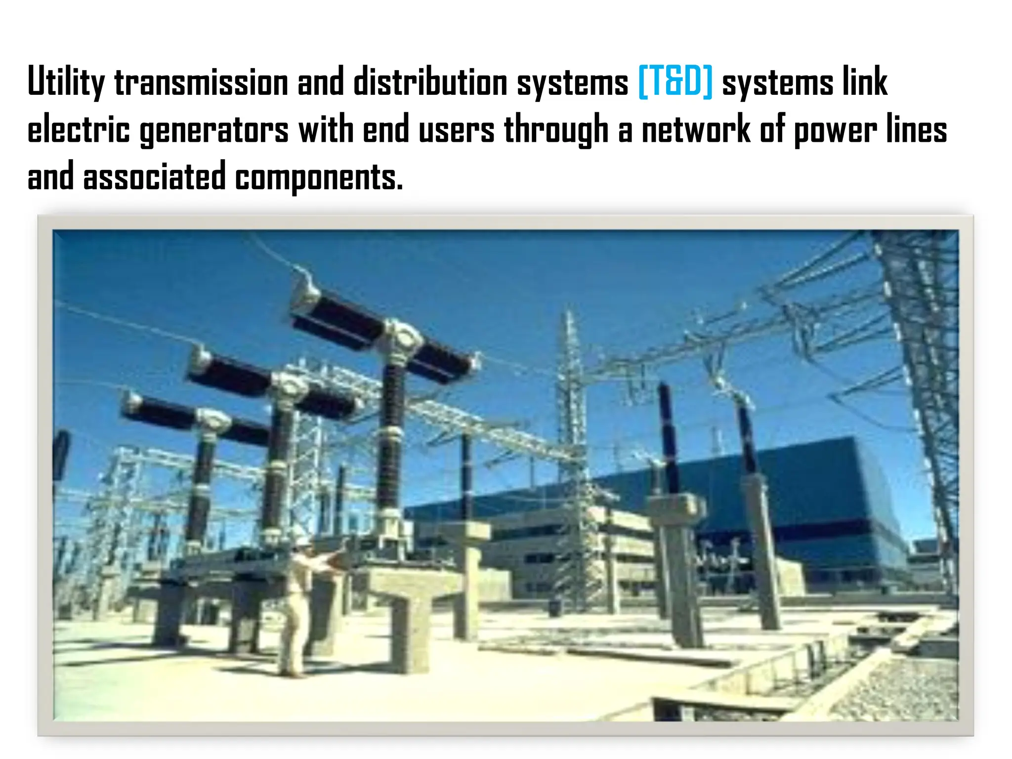 Utility transmission and distribution systems [T&D] systems link
electric generators with end users through a network of power lines
and associated components.
 