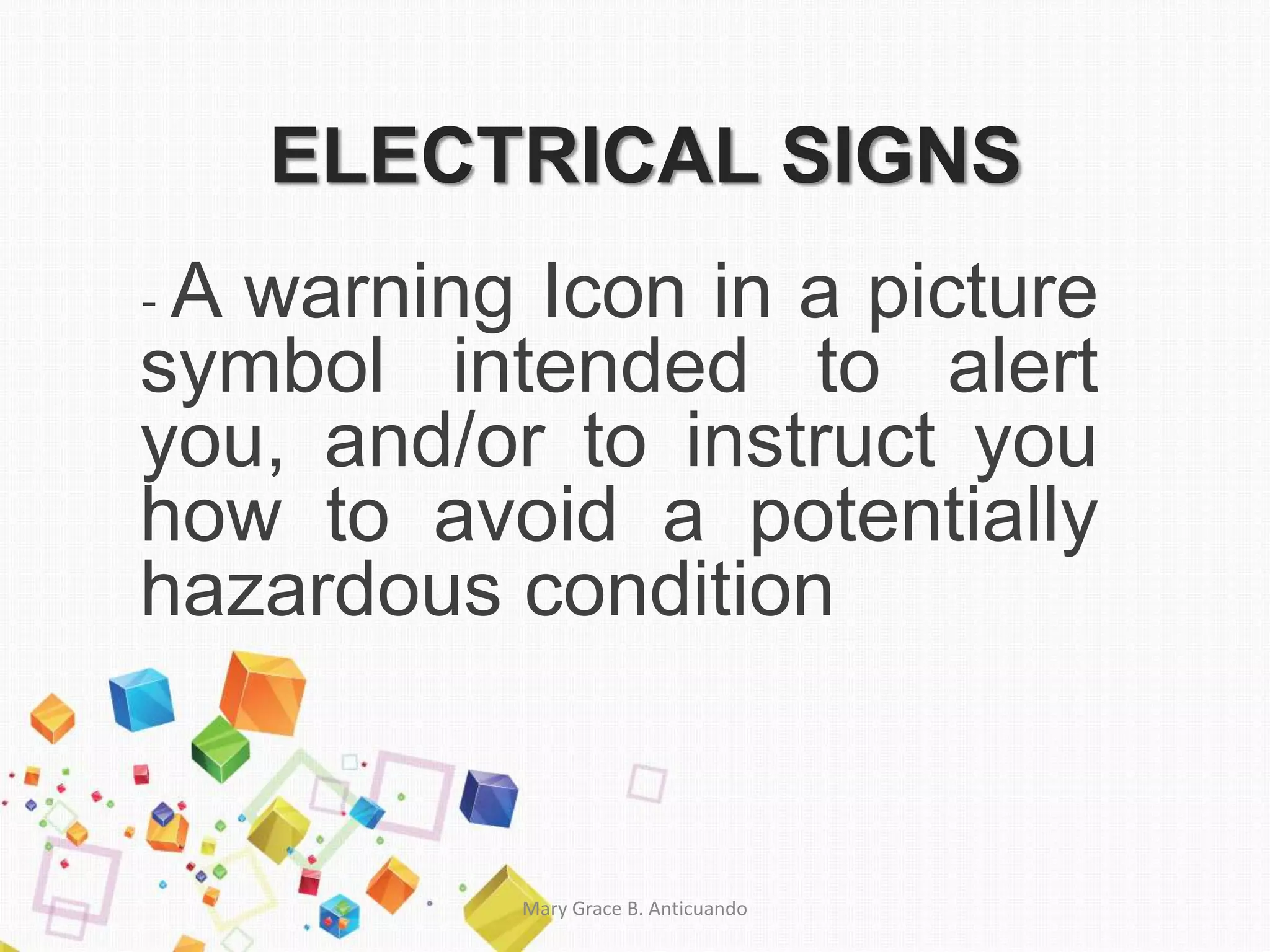 ELECTRICAL SIGNS
- A warning Icon in a picture
symbol intended to alert
you, and/or to instruct you
how to avoid a potentially
hazardous condition
Mary Grace B. Anticuando
 