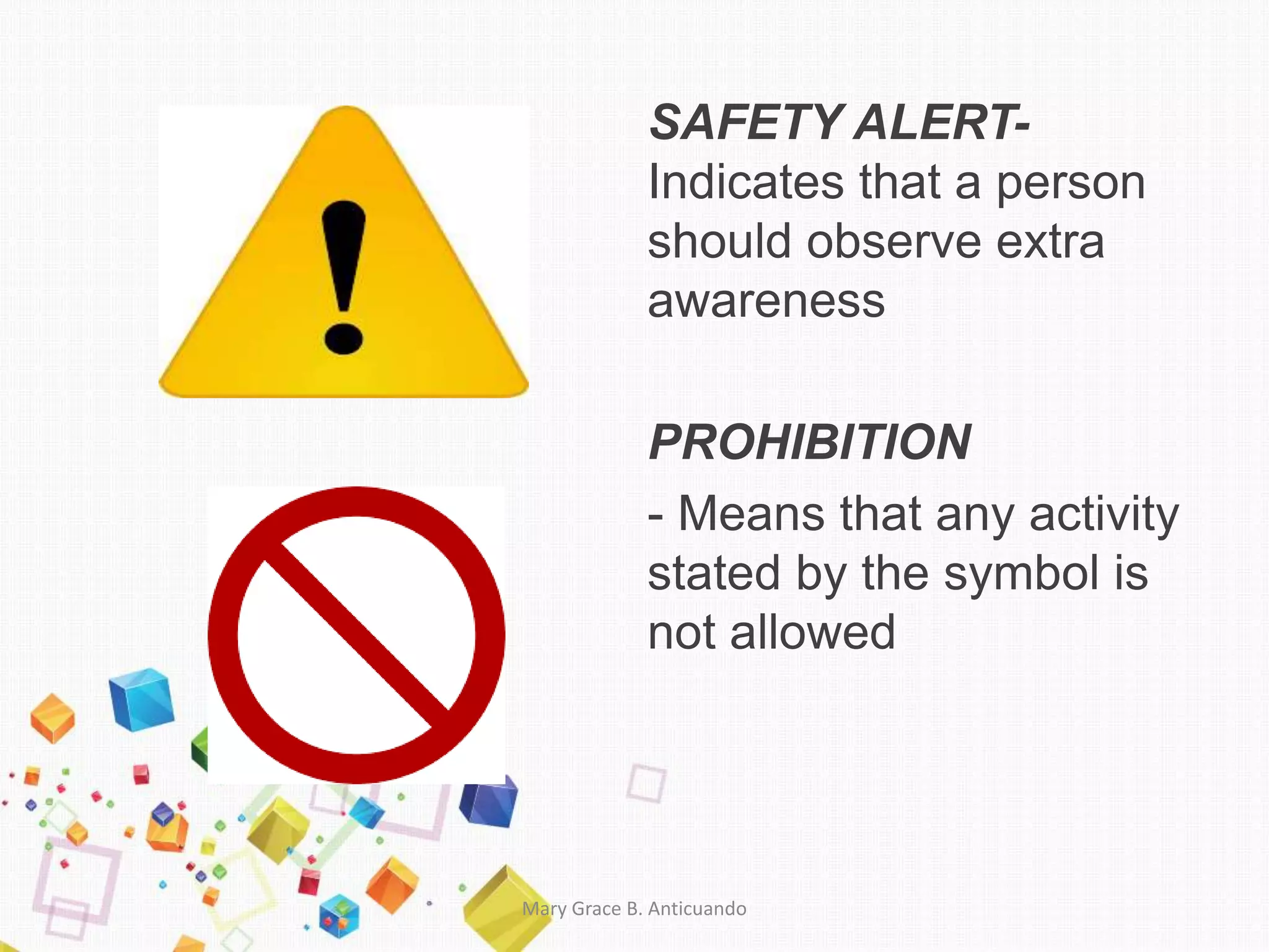 SAFETY ALERT-
Indicates that a person
should observe extra
awareness
PROHIBITION
- Means that any activity
stated by the symbol is
not allowed
Mary Grace B. Anticuando
 