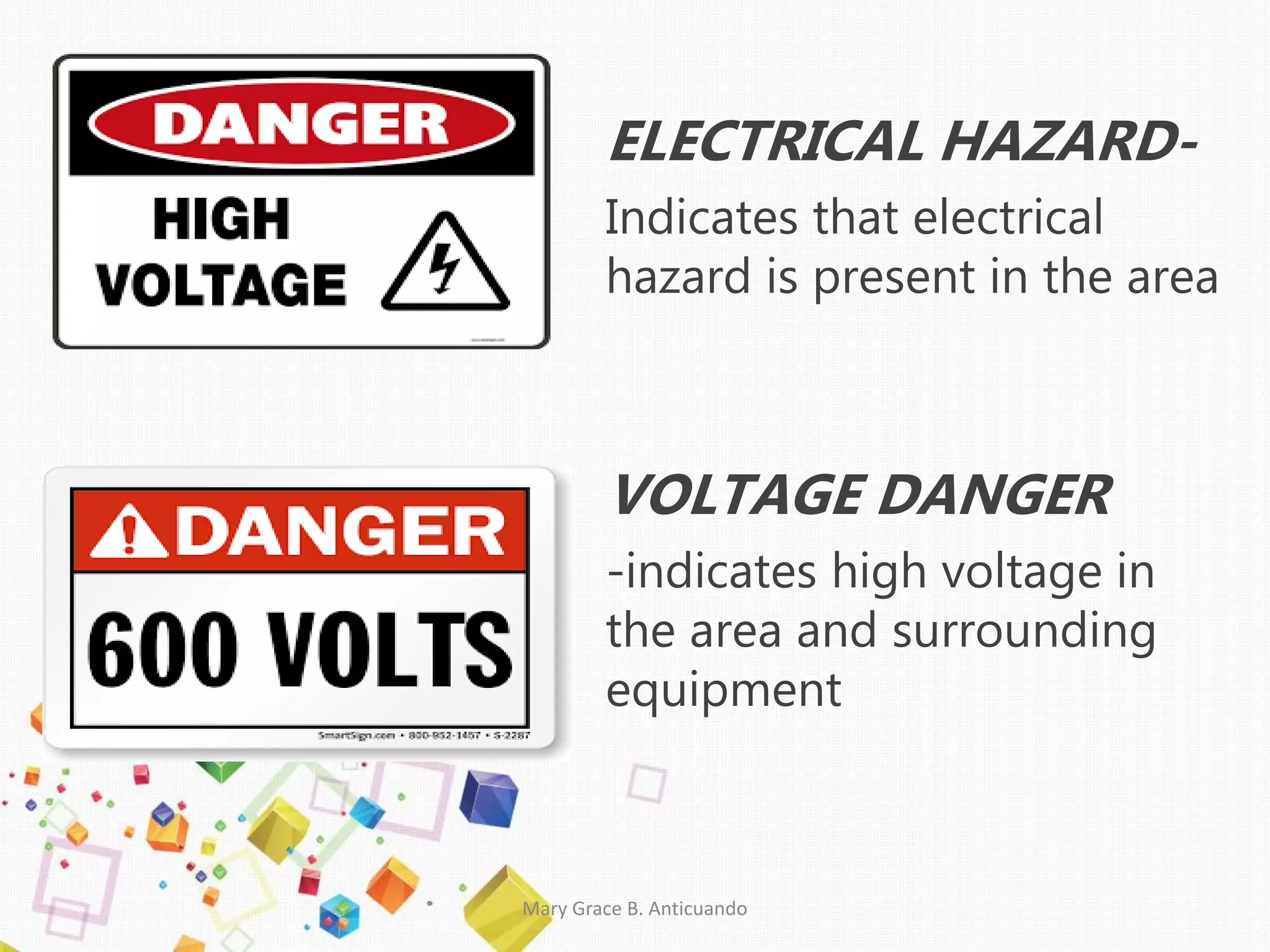 ELECTRICAL HAZARD-
Indicates that electrical
hazard is present in the area
VOLTAGE DANGER
-indicates high voltage in
the area and surrounding
equipment
Mary Grace B. Anticuando
 