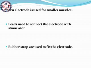  Pen electrode is used for smaller muscles.
 Leads used to connect the electrode with
stimulator
 Rubber strap are used to fix the electrode.
 