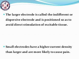  The larger electrode is called the indifferent or
dispersive electrode and is positioned so as to
avoid direct stimulation of excitable tissue.
 Small electrodes have a higher current density
than larger and are more likely to cause pain.
 