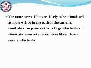  The more nerve fibres are likely to be stimulated
as more will be in the path of the current,
similarly if for pain control a larger electrode will
stimulate more cutaneous nerve fibres than a
smaller electrode.
 