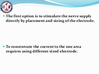  The first option is to stimulate the nerve supply
directly by placement and sizing of the electrode.
 To concentrate the current to the one area
requires using different sized electrode.
 