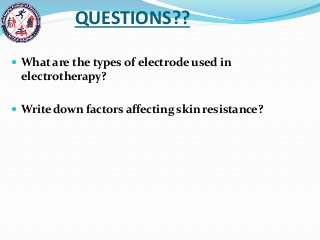 QUESTIONS??
 What are the types of electrode used in
electrotherapy?
 Write down factors affecting skin resistance?
 