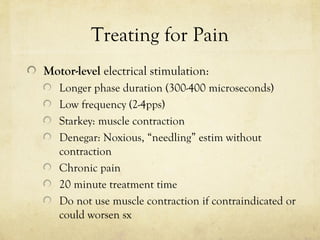 Treating for Pain
Motor-level electrical stimulation:
Longer phase duration (300-400 microseconds)
Low frequency (2-4pps)
Starkey: muscle contraction
Denegar: Noxious, “needling” estim without
contraction
Chronic pain
20 minute treatment time
Do not use muscle contraction if contraindicated or
could worsen sx
 
