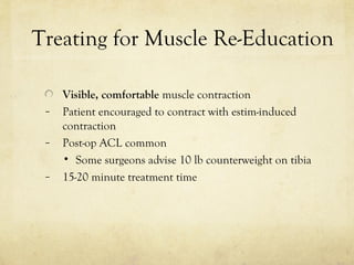 Treating for Muscle Re-Education
Visible, comfortable muscle contraction
– Patient encouraged to contract with estim-induced
contraction
– Post-op ACL common
• Some surgeons advise 10 lb counterweight on tibia
– 15-20 minute treatment time
 