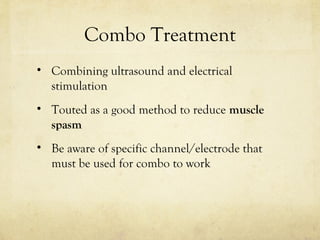 Combo Treatment
• Combining ultrasound and electrical
stimulation
• Touted as a good method to reduce muscle
spasm
• Be aware of specific channel/electrode that
must be used for combo to work
 