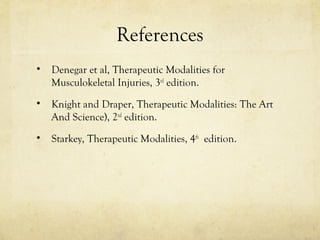 References
• Denegar et al, Therapeutic Modalities for
Musculokeletal Injuries, 3rd
edition.
• Knight and Draper, Therapeutic Modalities: The Art
And Science), 2nd
edition.
• Starkey, Therapeutic Modalities, 4th
edition.
 
