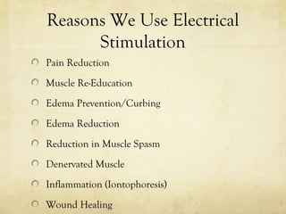 Reasons We Use Electrical
Stimulation
Pain Reduction
Muscle Re-Education
Edema Prevention/Curbing
Edema Reduction
Reduction in Muscle Spasm
Denervated Muscle
Inflammation (Iontophoresis)
Wound Healing
 