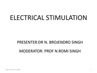 ELECTRICAL STIMULATION
PRESENTER:DR N. BROJENDRO SINGH
MODERATOR: PROF N.ROMI SINGH
28/11/2015 at 2.00pm 1
 