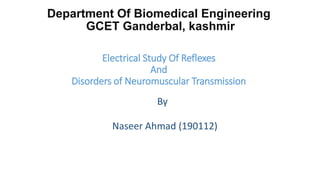 Department Of Biomedical Engineering
GCET Ganderbal, kashmir
Electrical Study Of Reflexes
And
Disorders of Neuromuscular Transmission
By
Naseer Ahmad (190112)
 