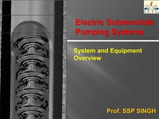System and Equipment
Overview
Electric Submersible
Pumping Systems
Prof. SSP SINGH
 