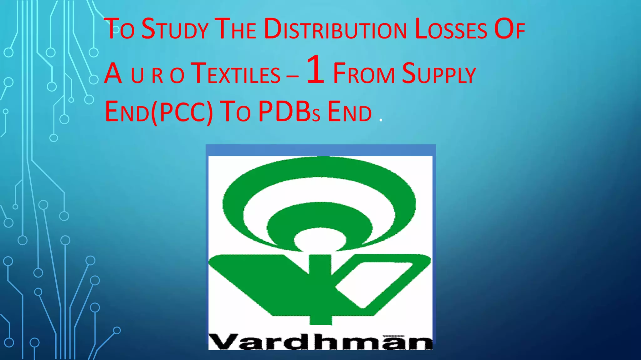 TO STUDY THE DISTRIBUTION LOSSES OF
A U R O TEXTILES – 1FROM SUPPLY
END(PCC) TO PDBS END .
 