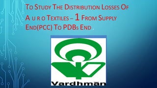 TO STUDY THE DISTRIBUTION LOSSES OF
A U R O TEXTILES – 1FROM SUPPLY
END(PCC) TO PDBS END .
 