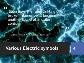 “
”
Soon now, the faint tinkling of a
broken filament will become
another sound of another
century.
Jane Brox, Brilliant: The Evolution of Artificial Light
Various Electric symbols 4
 