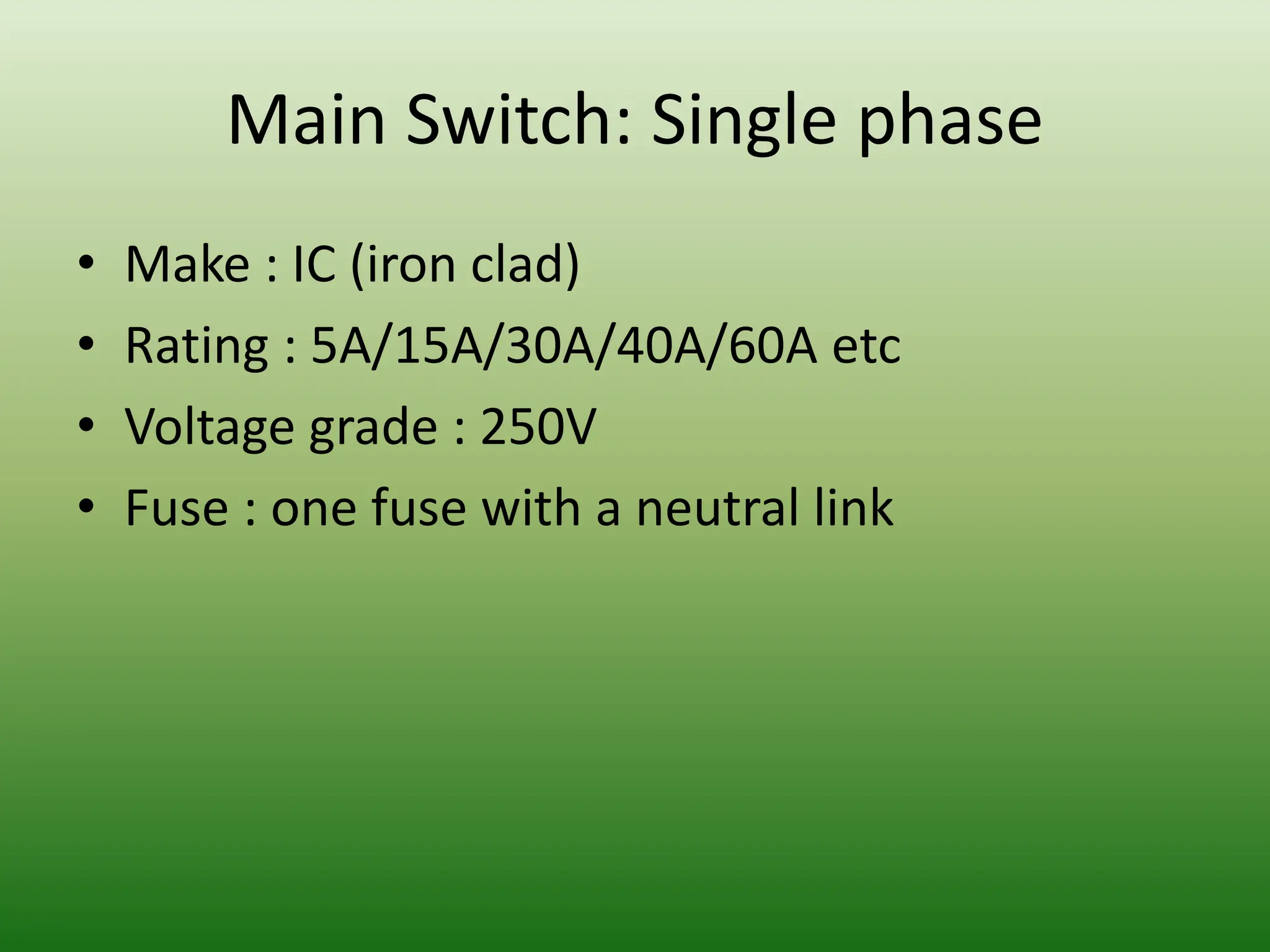 Main Switch: Single phase
• Make : IC (iron clad)
• Rating : 5A/15A/30A/40A/60A etc
• Voltage grade : 250V
• Fuse : one fuse with a neutral link
 