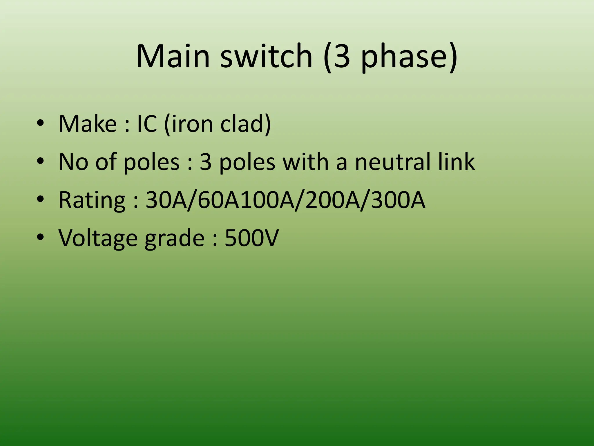 Main switch (3 phase)
• Make : IC (iron clad)
• No of poles : 3 poles with a neutral link
• Rating : 30A/60A100A/200A/300A
• Voltage grade : 500V
 
