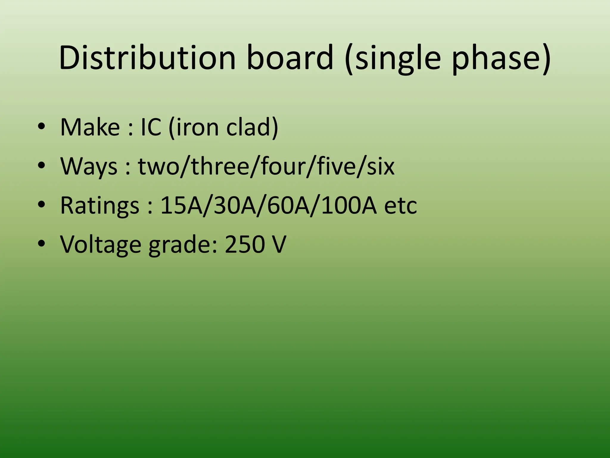 Distribution board (single phase)
• Make : IC (iron clad)
• Ways : two/three/four/five/six
• Ratings : 15A/30A/60A/100A etc
• Voltage grade: 250 V
 
