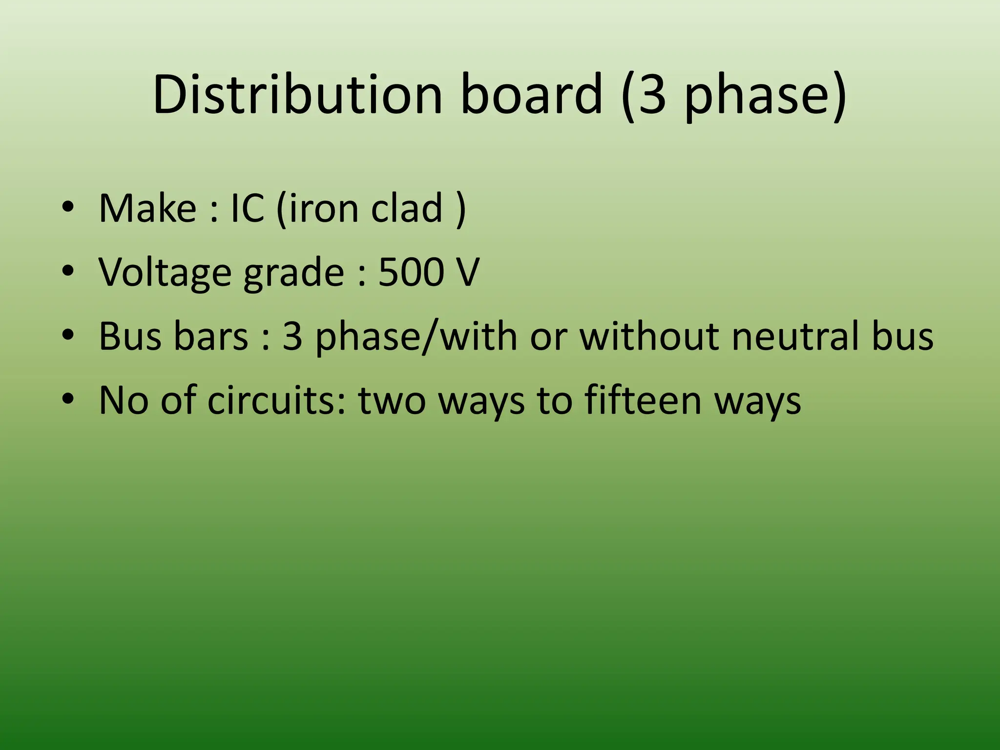 Distribution board (3 phase)
• Make : IC (iron clad )
• Voltage grade : 500 V
• Bus bars : 3 phase/with or without neutral bus
• No of circuits: two ways to fifteen ways
 