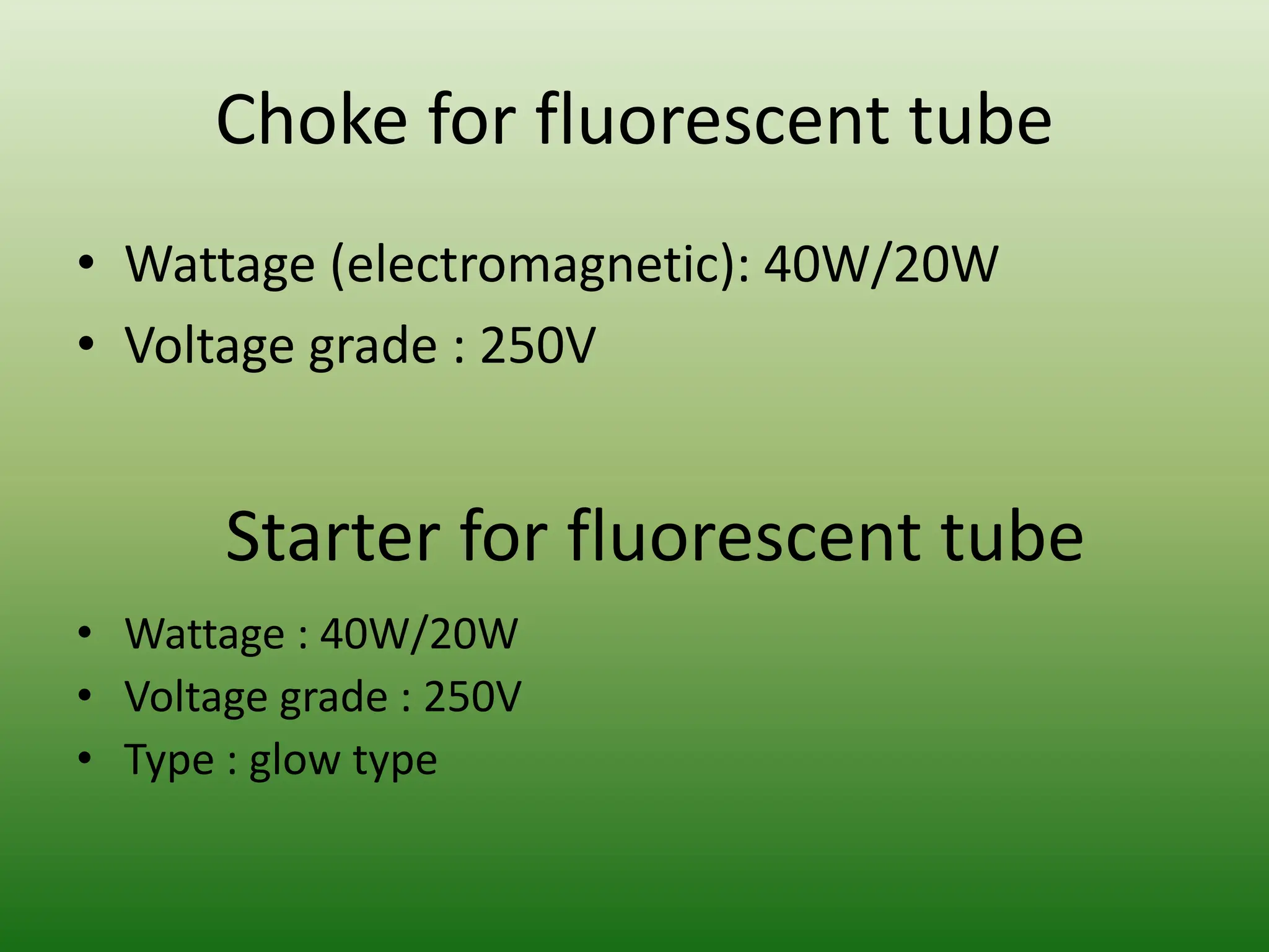 Choke for fluorescent tube
• Wattage (electromagnetic): 40W/20W
• Voltage grade : 250V
Starter for fluorescent tube
• Wattage : 40W/20W
• Voltage grade : 250V
• Type : glow type
 