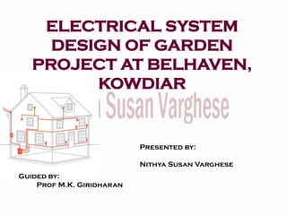 ELECTRICAL SYSTEM
DESIGN OF GARDEN
PROJECT AT BELHAVEN,
KOWDIAR
Presented by:
Nithya Susan Varghese
Guided by:
Prof M.K. Giridharan
 