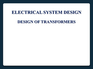 ELECTRICAL SYSTEM DESIGN
DESIGN OF TRANSFORMERS
 