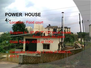 POWER HOUSE
4:- Location:- Food court
 Supplies to :-5th,6th,7th,13th block hostel,
Food court, AC plant
 State Supply:-400A at 11KV
 Generator Capacity:-2 units of 500KVA,
415 V
 