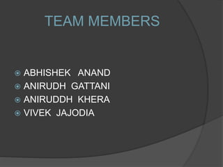 TEAM MEMBERS
 ABHISHEK ANAND
 ANIRUDH GATTANI
 ANIRUDDH KHERA
 VIVEK JAJODIA
 