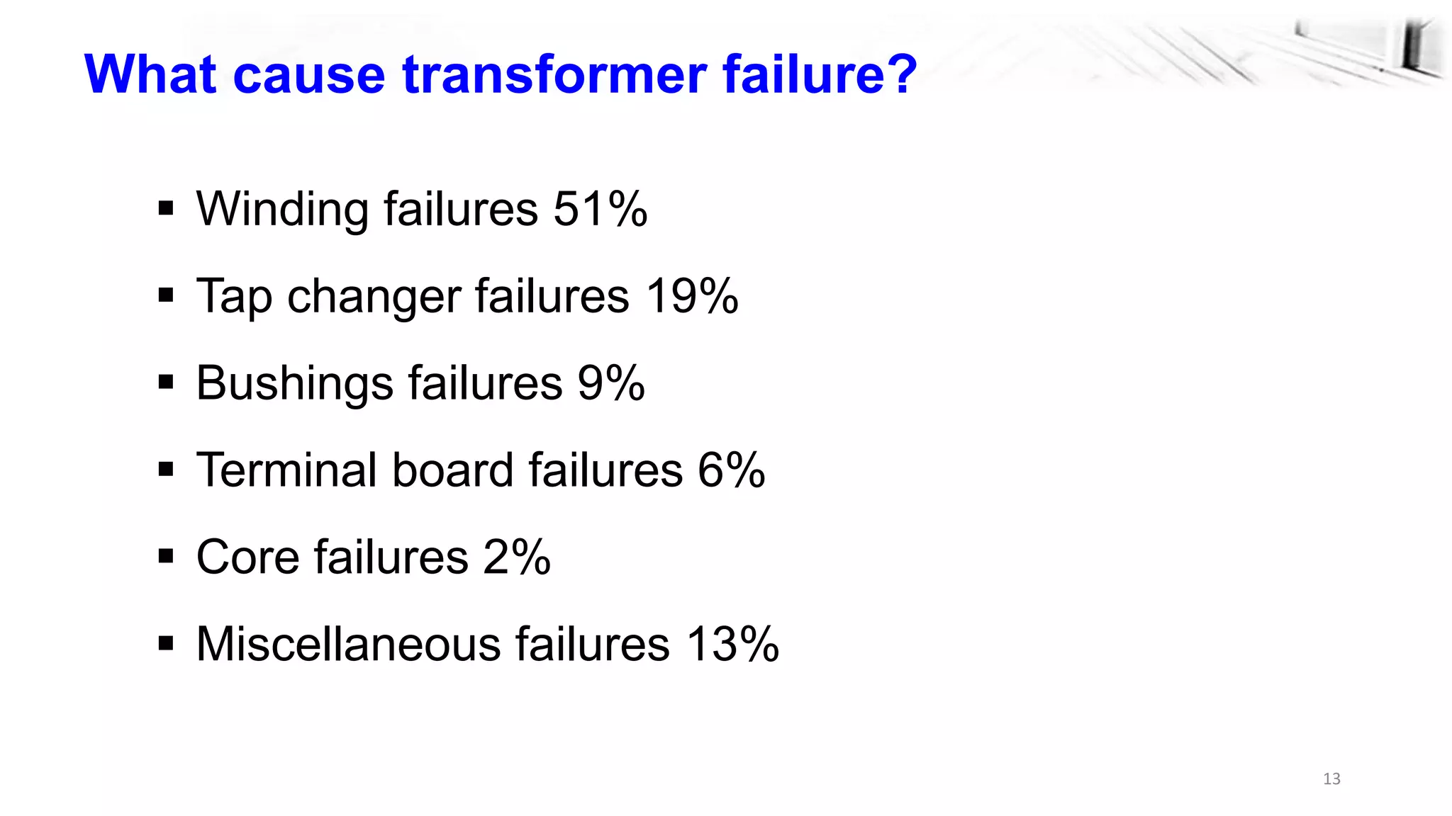 13
What cause transformer failure?
 Winding failures 51%
 Tap changer failures 19%
 Bushings failures 9%
 Terminal board failures 6%
 Core failures 2%
 Miscellaneous failures 13%
 