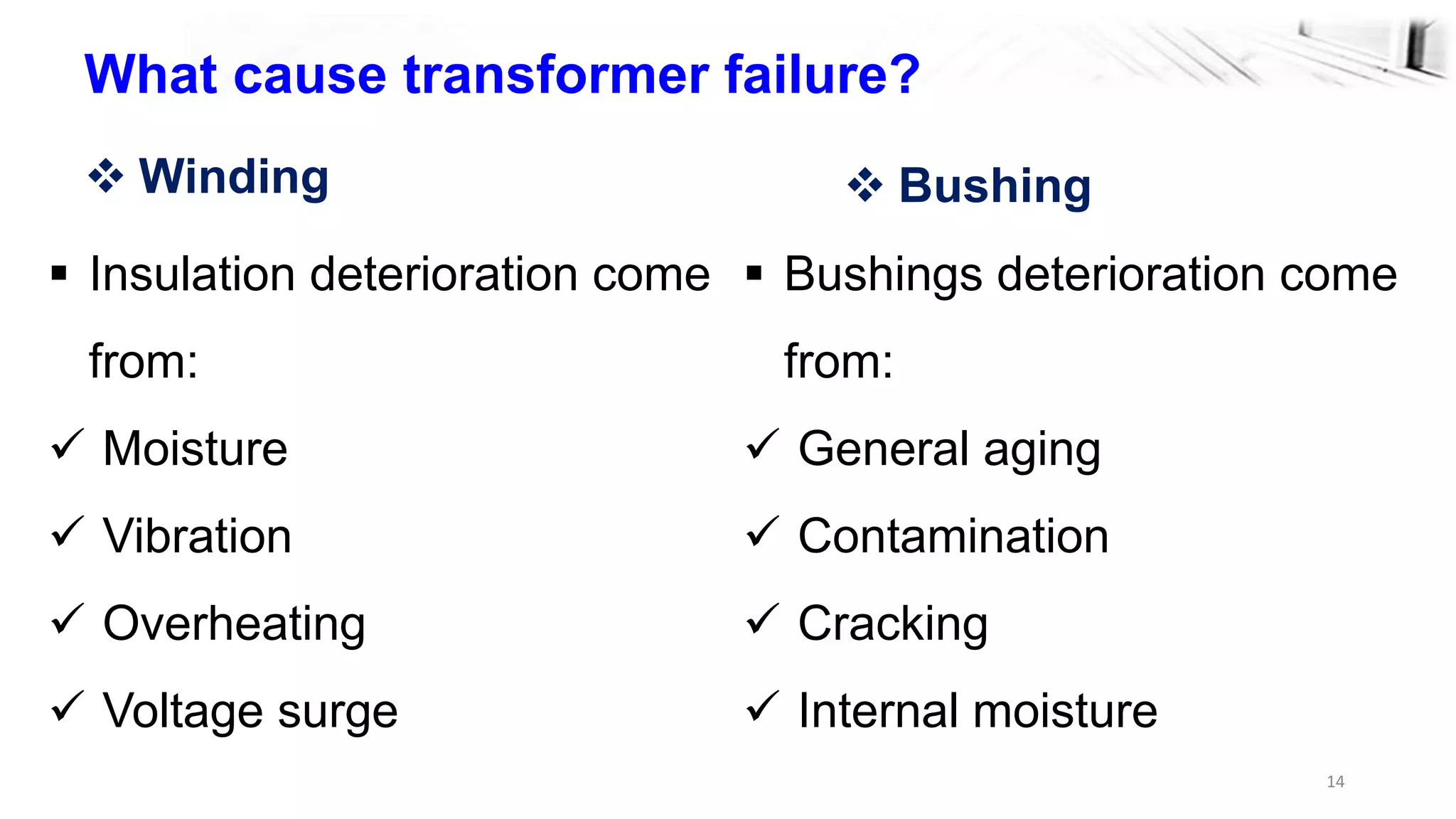 14
What cause transformer failure?
 Insulation deterioration come
from:
 Moisture
 Vibration
 Overheating
 Voltage surge
 Winding  Bushing
 Bushings deterioration come
from:
 General aging
 Contamination
 Cracking
 Internal moisture
 