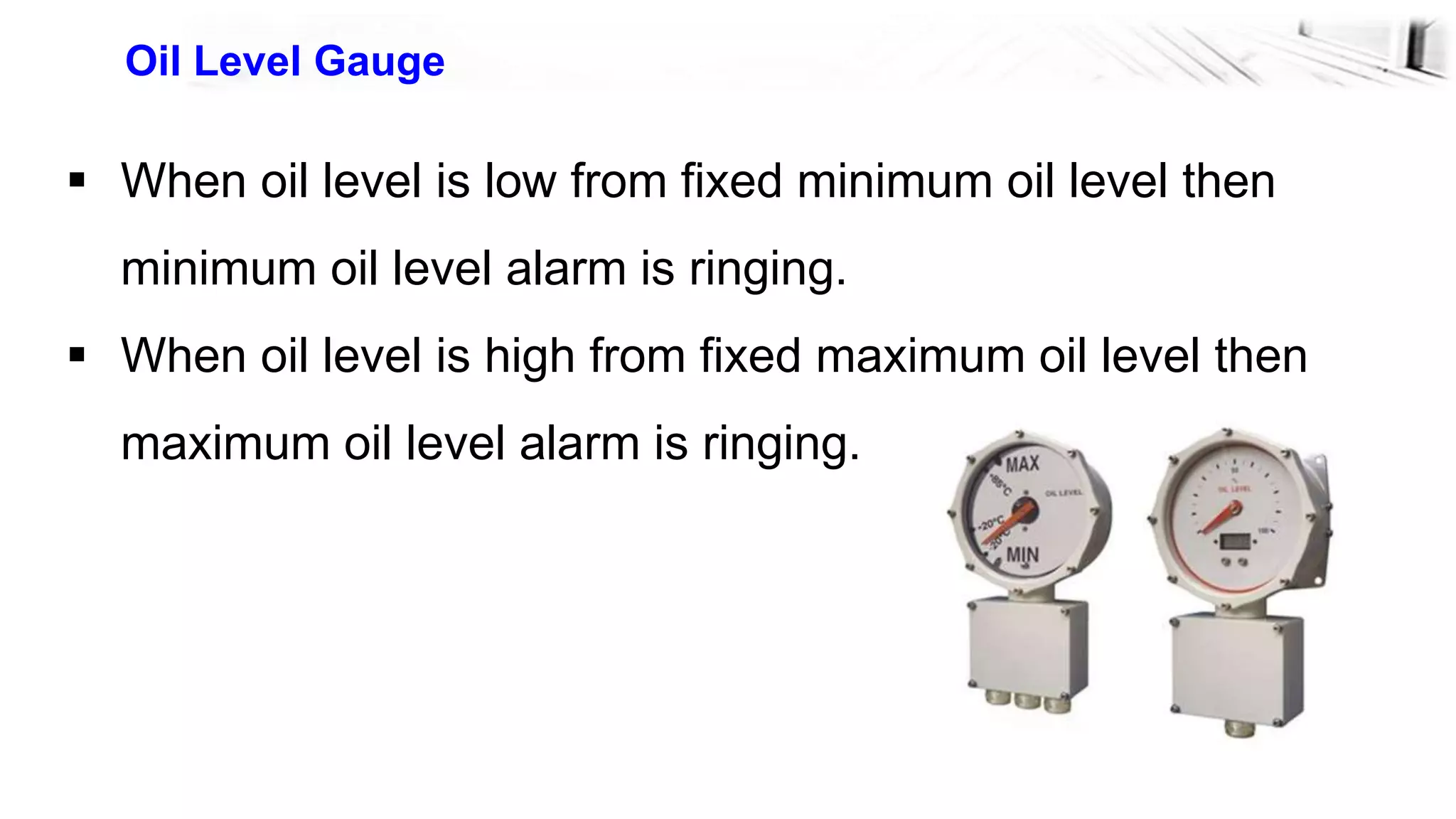 39
Oil Level Gauge
 When oil level is low from fixed minimum oil level then
minimum oil level alarm is ringing.
 When oil level is high from fixed maximum oil level then
maximum oil level alarm is ringing.
 