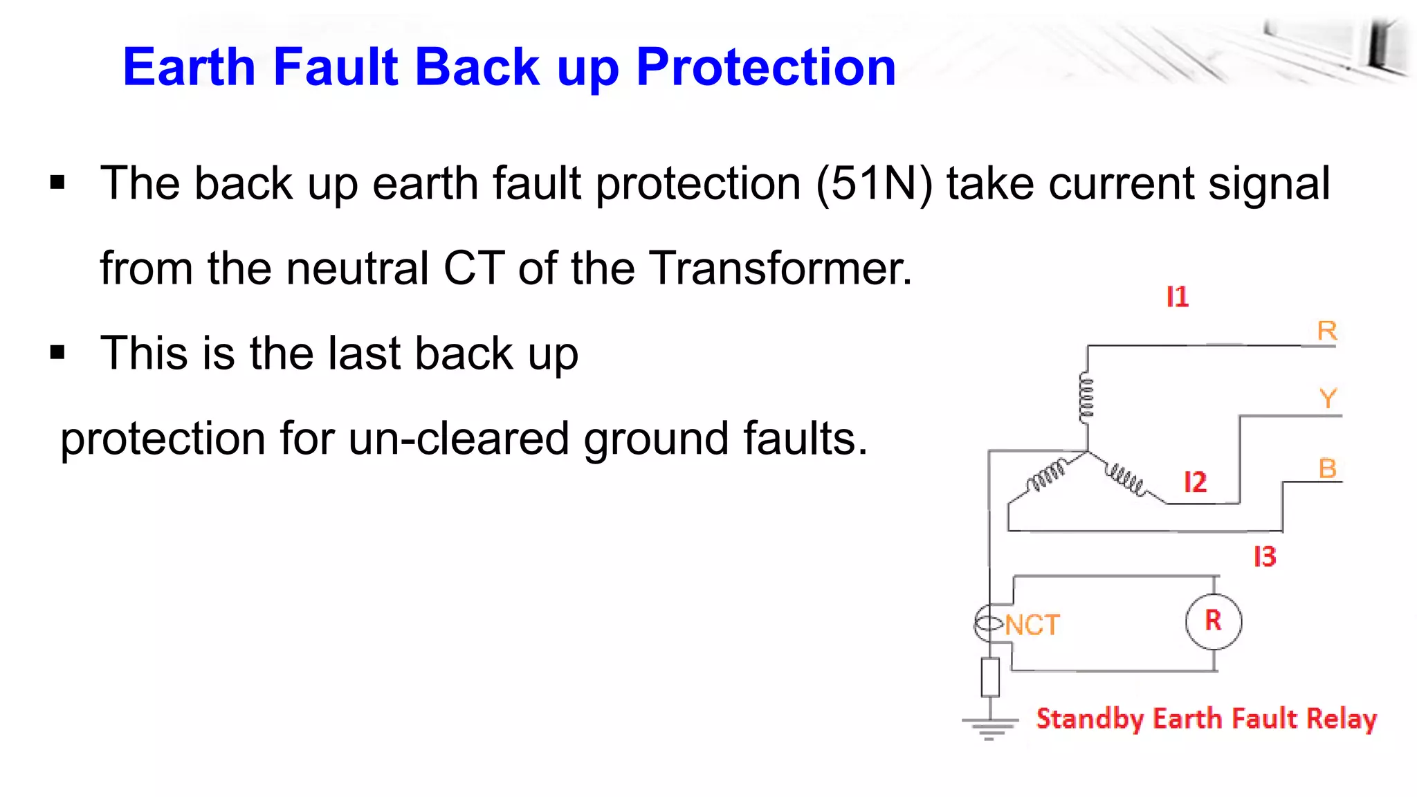 53
Earth Fault Back up Protection
 The back up earth fault protection (51N) take current signal
from the neutral CT of the Transformer.
 This is the last back up
protection for un-cleared ground faults.
 